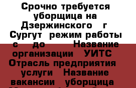 Срочно требуется уборщица на Дзержинского,4 г. Сургут  режим работы с 08 до 12   › Название организации ­ УИТС › Отрасль предприятия ­ услуги › Название вакансии ­ уборщица › Место работы ­ Сургут Дзержинского,4; › Подчинение ­ администратору › Минимальный оклад ­ 9 000 - Ханты-Мансийский, Сургут г. Работа » Вакансии   . Ханты-Мансийский